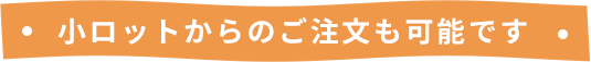 小ロットからのご注文も可能です